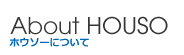 About HOUSO　HOUSO（ホウソー）について